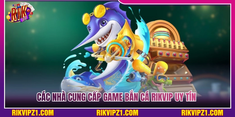 Danh sách các nhà cung cấp game bắn cá Rikvip uy tín 