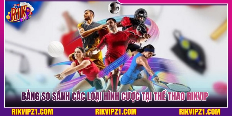 Thể Thao Rikvip - Tỷ Lệ Thưởng Siêu Khủng Thỏa Sức Đam Mê 3 Bảng so sánh các thể loại cược tại thể thao Rikvip